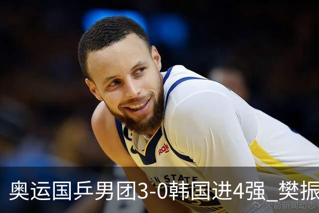 奥运国乒男团3-0韩国进4强 樊振东王楚钦各丢1局