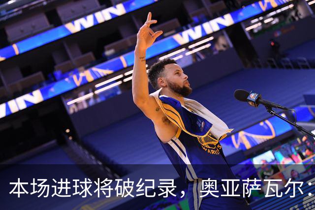 本场进球将破纪录，奥亚萨瓦尔：我愿用不进球换球队胜利